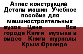 Атлас конструкций. Детали машин. Учебное пособие для машиностроительных вузов › Цена ­ 1 000 - Все города Книги, музыка и видео » Книги, журналы   . Крым,Ореанда